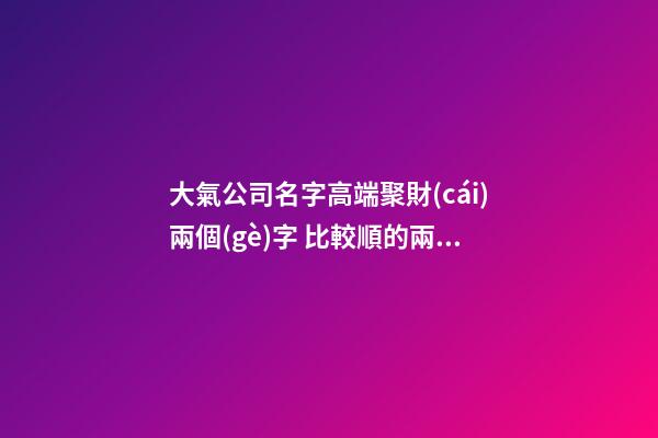 大氣公司名字高端聚財(cái)兩個(gè)字 比較順的兩個(gè)字公司名,起名之家